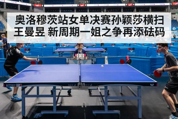 奥洛穆茨站女单决赛孙颖莎横扫王曼昱 新周期一姐之争再添砝码