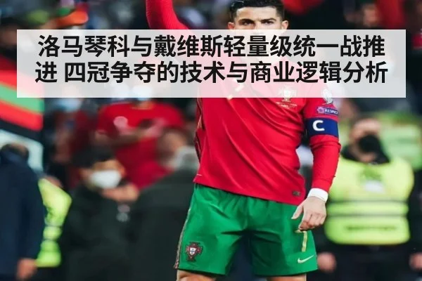 洛马琴科与戴维斯轻量级统一战推进 四冠争夺的技术与商业逻辑分析