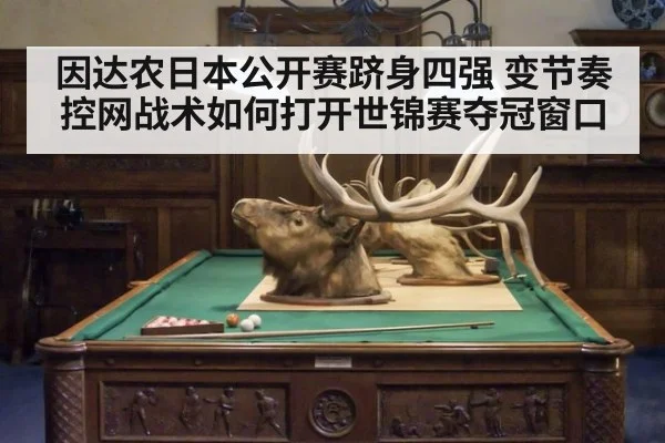 因达农日本公开赛跻身四强 变节奏控网战术如何打开世锦赛夺冠窗口